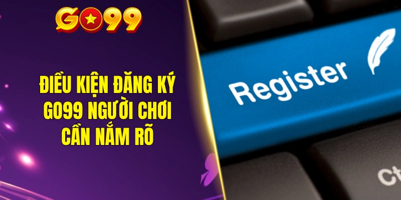 Điều kiện đăng ký GO99 người chơi cần nắm rõ