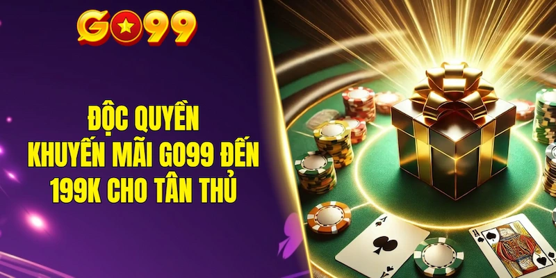 Độc quyền khuyến mãi GO99 đến 199K cho tân thủ