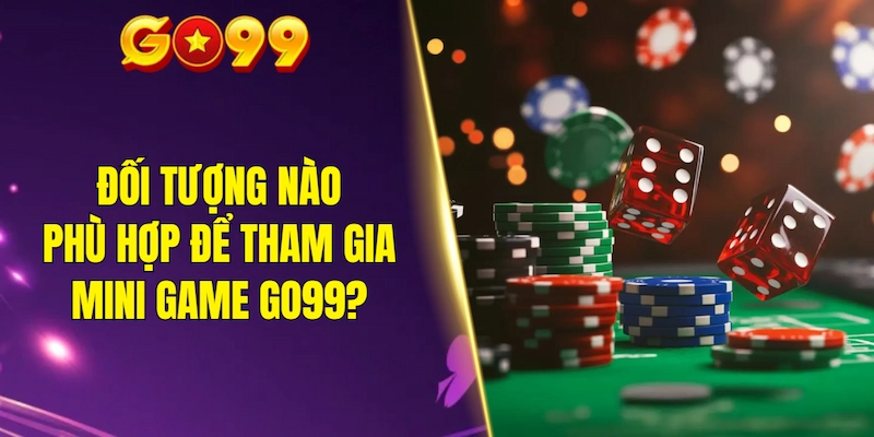 Đối tượng nào phù hợp để tham gia mini game GO99?