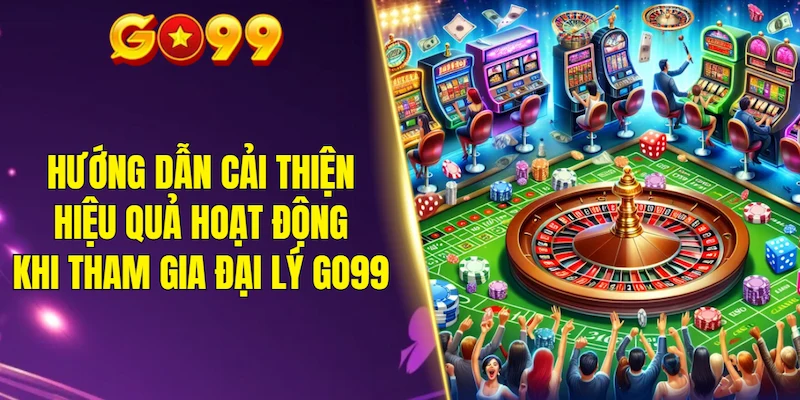 Hướng dẫn cải thiện hiệu quả hoạt động khi tham gia đại lý GO99
