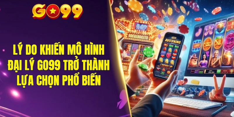 Những lý do khiến mô hình đại lý GO99 trở thành lựa chọn phổ biến