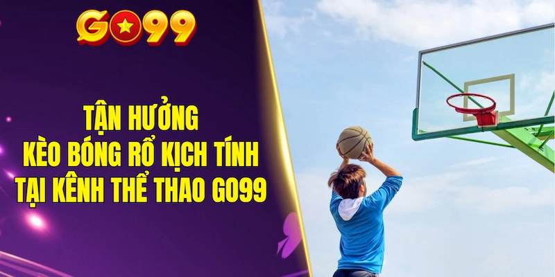 Tận hưởng kèo bóng rổ kịch tính tại kênh thể thao GO99