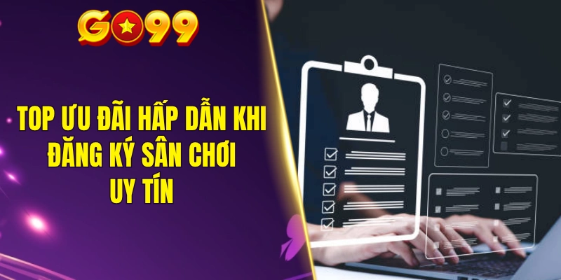 Top ưu đãi hấp dẫn khi đăng ký sân chơi uy tín